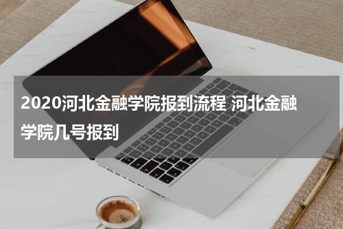 2020河北金融学院报到流程 河北金融学院几号报到