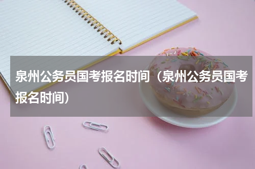 泉州公务员国考报名时间（泉州公务员国考报名时间）