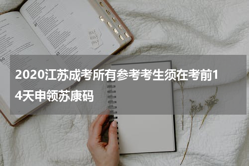 2020江苏成考所有参考考生须在考前14天申领苏康码