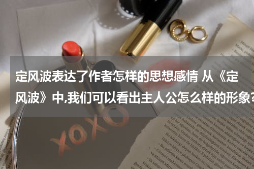 定风波表达了作者怎样的思想感情 从《定风波》中,我们可以看出主人公怎么样的形象?