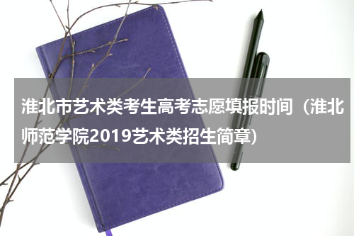 淮北市艺术类考生高考志愿填报时间（淮北师范学院2019艺术类招生简章）