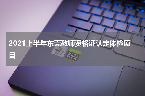 2021上半年东莞教师资格证认定体检项目