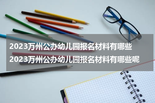 2023万州公办幼儿园报名材料有哪些 2023万州公办幼儿园报名材料有哪些呢
