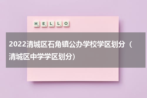 2022清城区石角镇公办学校学区划分(清城区中学学区划分)