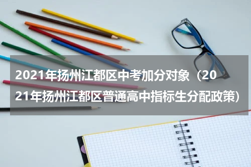 2021年扬州江都区中考加分对象（2021年扬州江都区普通高中指标生分配政策）