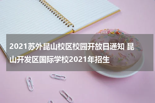 2021苏外昆山校区校园开放日通知 昆山开发区国际学校2021年招生