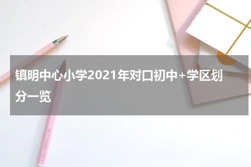 镇明中心小学2021年对口初中+学区划分一览