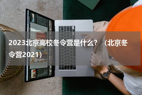2023北京高校冬令营是什么？（北京冬令营2021）