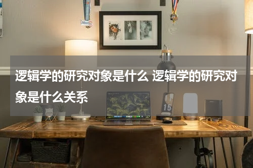 逻辑学的研究对象是什么 逻辑学的研究对象是什么关系