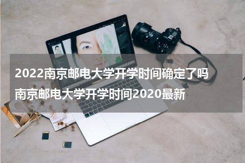 2022南京邮电大学开学时间确定了吗 南京邮电大学开学时间2020最新
