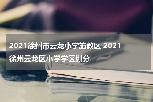 2021徐州市云龙小学施教区 2021徐州云龙区小学学区划分