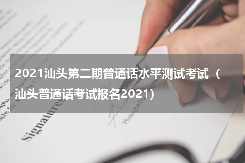 2021汕头第二期普通话水平测试考试（汕头普通话考试报名2021）