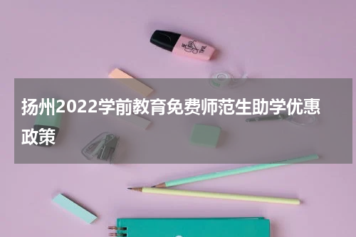 扬州2022学前教育免费师范生助学优惠政策
