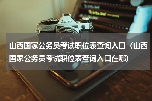 山西国家公务员考试职位表查询入口（山西国家公务员考试职位表查询入口在哪）