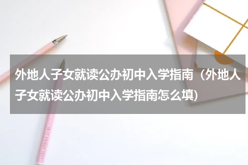 外地人子女就读公办初中入学指南（外地人子女就读公办初中入学指南怎么填）