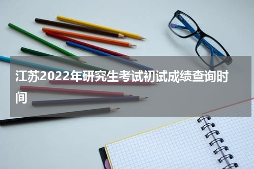 江苏2022年研究生考试初试成绩查询时间