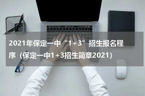 2021年保定一中“1+3”招生报名程序(保定一中1+3招生简章2021)