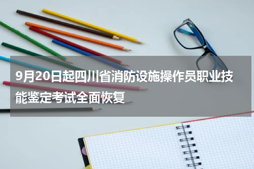 9月20日起四川省消防设施操作员职业技能鉴定考试全面恢复