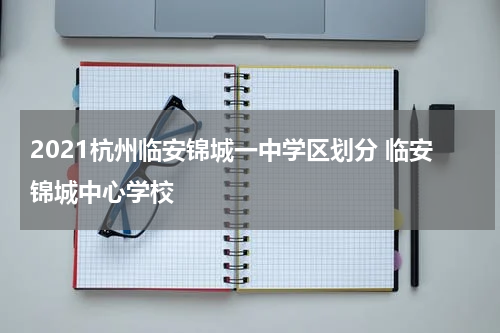 2021杭州临安锦城一中学区划分 临安锦城中心学校