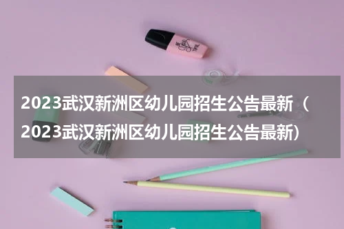 2023武汉新洲区幼儿园招生公告最新(2023武汉新洲区幼儿园招生公告最新)