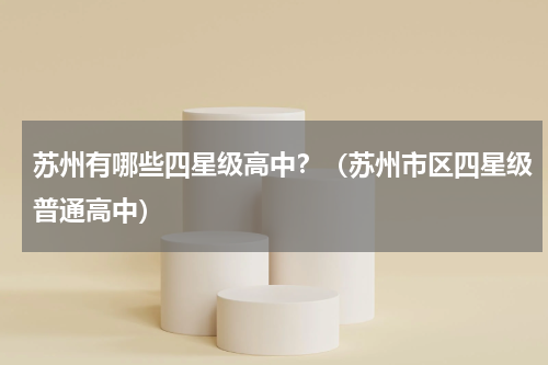 苏州有哪些四星级高中？（苏州市区四星级普通高中）