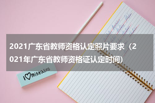 2021广东省教师资格认定照片要求（2021年广东省教师资格证认定时间）