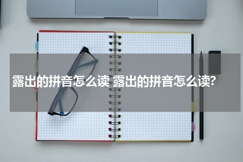 露出的拼音怎么读 露出的拼音怎么读?