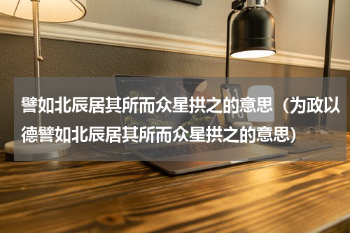 譬如北辰居其所而众星拱之的意思（为政以德譬如北辰居其所而众星拱之的意思）