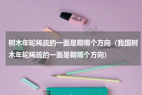 树木年轮稀疏的一面是朝哪个方向（我国树木年轮稀疏的一面是朝哪个方向）
