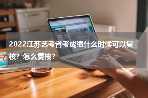 2022江苏艺考省考成绩什么时候可以复核？怎么复核？