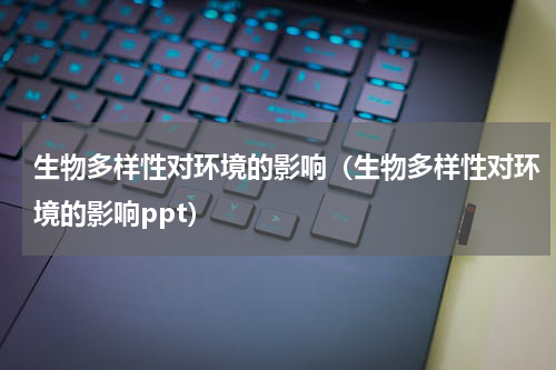生物多样性对环境的影响（生物多样性对环境的影响ppt）
