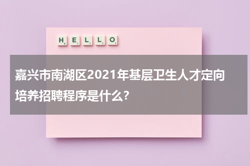 嘉兴市南湖区2021年基层卫生人才定向培养招聘程序是什么？
