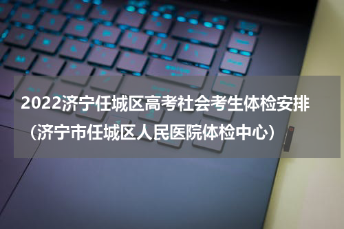 2022济宁任城区高考社会考生体检安排（济宁市任城区人民医院体检中心）