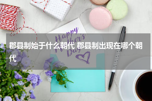 郡县制始于什么朝代 郡县制出现在哪个朝代