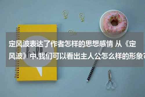 定风波表达了作者怎样的思想感情 从《定风波》中,我们可以看出主人公怎么样的形象?