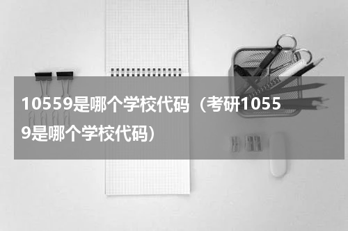 10559是哪个学校代码（考研10559是哪个学校代码）