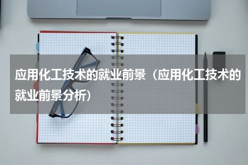 应用化工技术的就业前景（应用化工技术的就业前景分析）