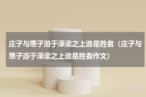 庄子与惠子游于濠梁之上谁是胜者（庄子与惠子游于濠梁之上谁是胜者作文）