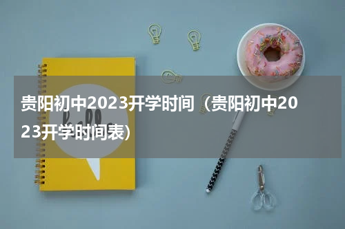贵阳初中2023开学时间（贵阳初中2023开学时间表）