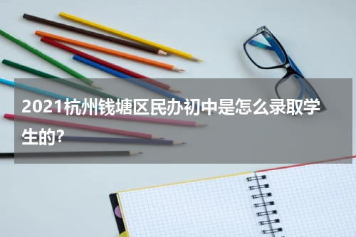 2021杭州钱塘区民办初中是怎么录取学生的?