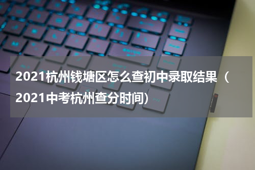 2021杭州钱塘区怎么查初中录取结果(2021中考杭州查分时间)