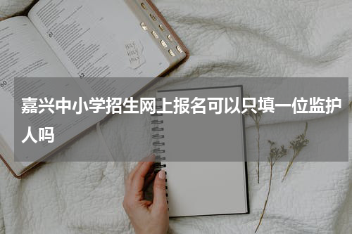 嘉兴中小学招生网上报名可以只填一位监护人吗