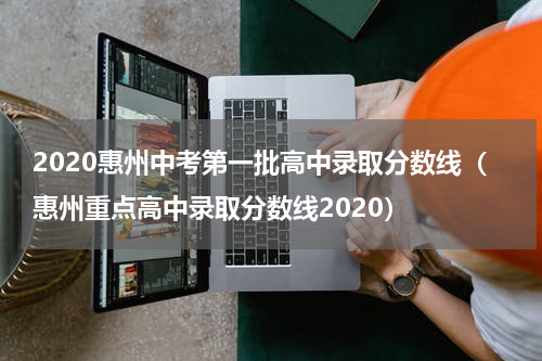 2020惠州中考第一批高中录取分数线（惠州重点高中录取分数线2020）