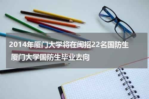 2014年厦门大学将在闽招22名国防生 厦门大学国防生毕业去向