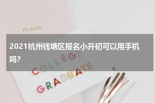 2021杭州钱塘区报名小升初可以用手机吗?