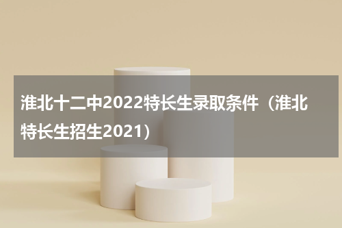 淮北十二中2022特长生录取条件（淮北特长生招生2021）