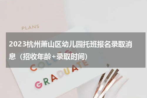 2023杭州萧山区幼儿园托班报名录取消息（招收年龄+录取时间）