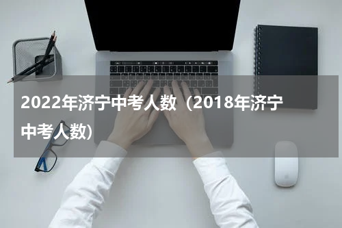 2022年济宁中考人数（2018年济宁中考人数）
