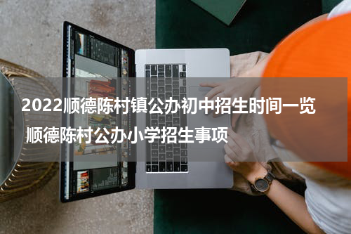 2022顺德陈村镇公办初中招生时间一览 顺德陈村公办小学招生事项