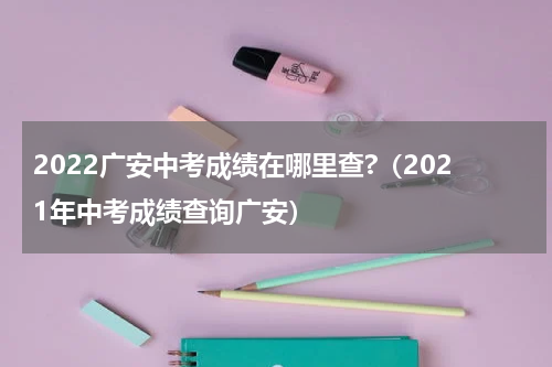 2022广安中考成绩在哪里查?（2021年中考成绩查询广安）
